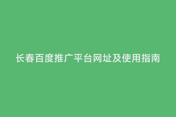 长春百度推广平台网址及使用指南