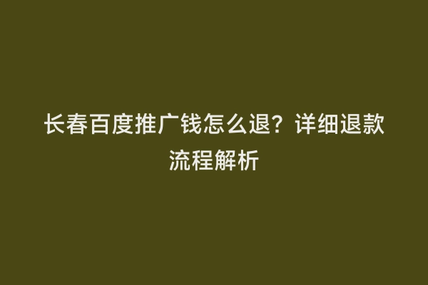 长春百度推广钱怎么退？详细退款流程解析