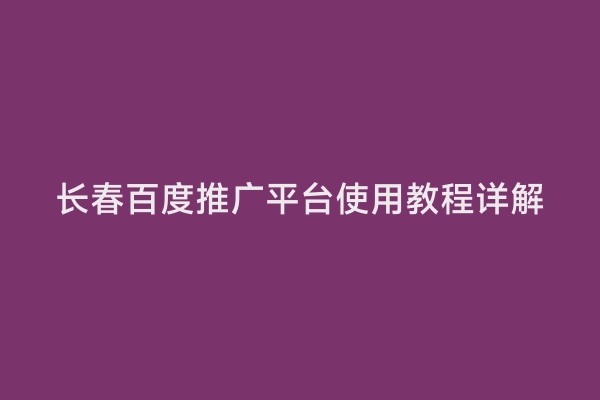 长春百度推广平台使用教程详解
