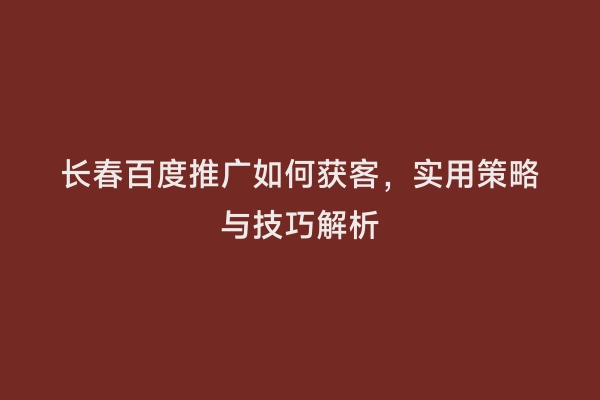 长春百度推广如何获客，实用策略与技巧解析