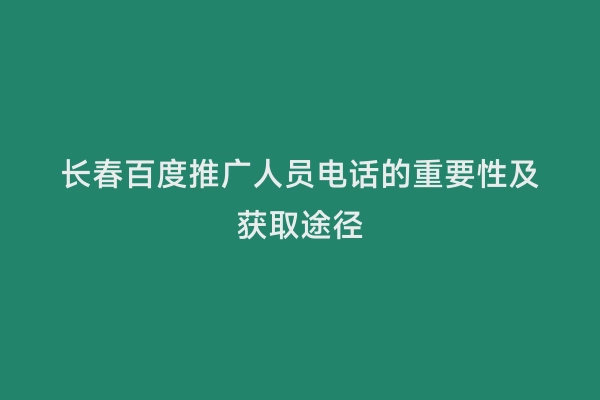 长春百度推广人员电话的重要性及获取途径