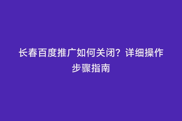 长春百度推广如何关闭？详细操作步骤指南