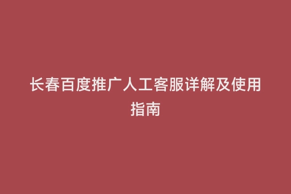 长春百度推广人工客服详解及使用指南