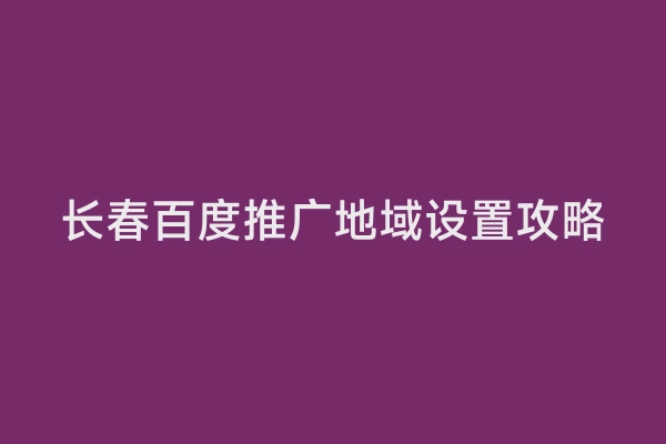 长春百度推广地域设置攻略