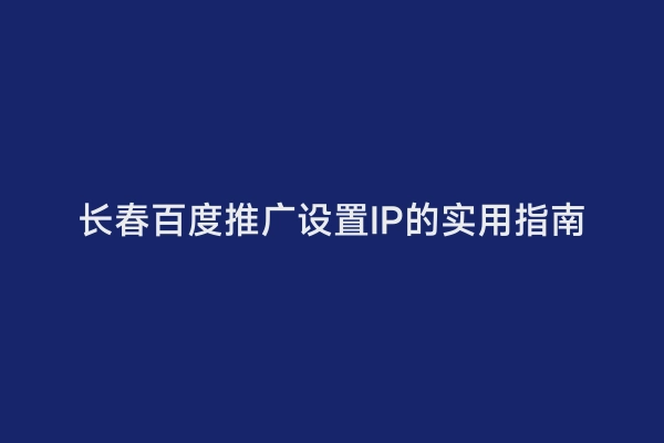 长春百度推广设置IP的实用指南