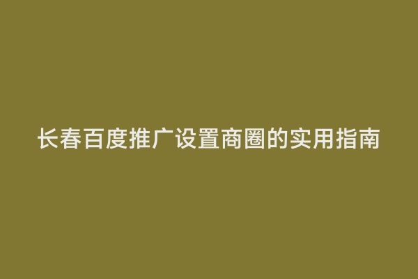 长春百度推广设置商圈的实用指南