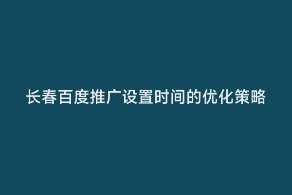 长春百度推广设置时间的优化策略