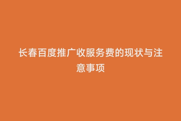长春百度推广收服务费的现状与注意事项