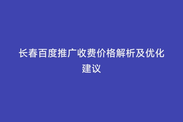 长春百度推广收费价格解析及优化建议