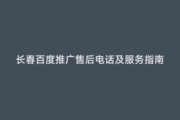长春百度推广售后电话及服务指南