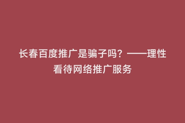 长春百度推广是骗子吗？——理性看待网络推广服务