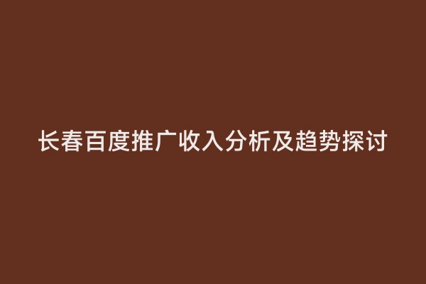 长春百度推广收入分析及趋势探讨