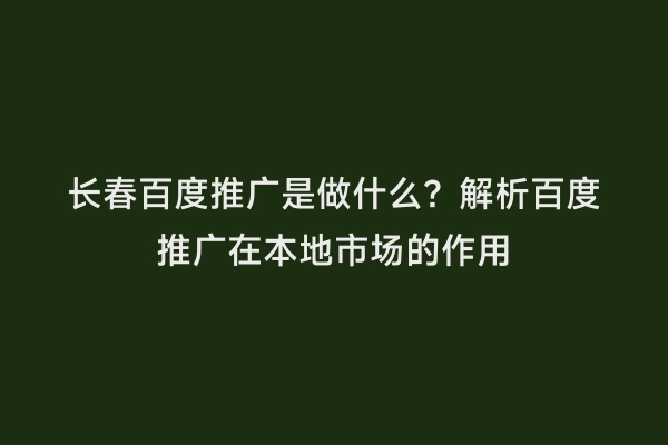 长春百度推广是做什么？解析百度推广在本地市场的作用