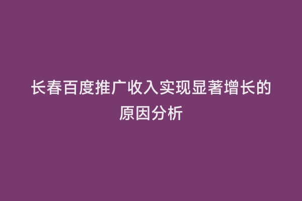 长春百度推广收入实现显著增长的原因分析