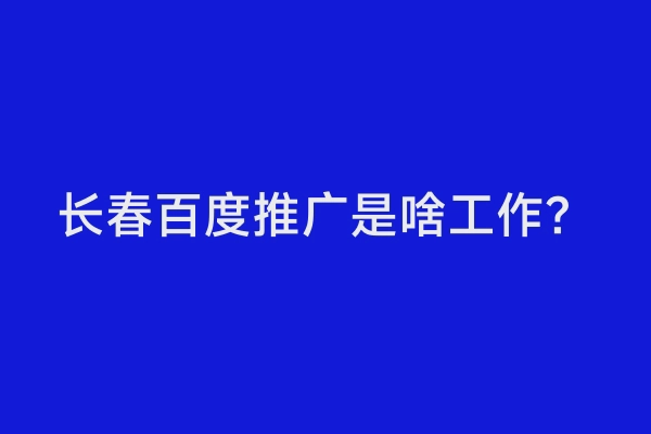 长春百度推广是啥工作？