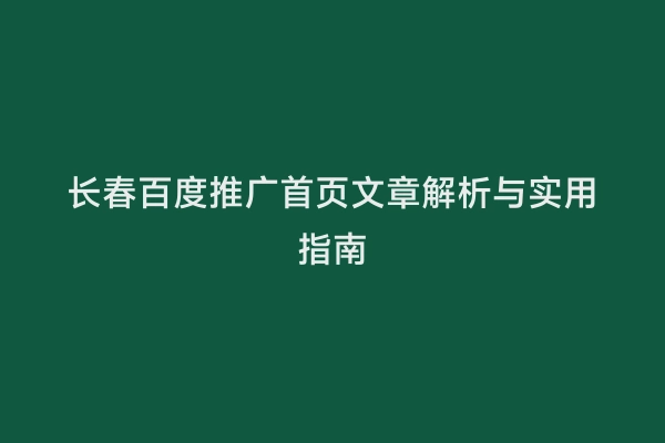 长春百度推广首页文章解析与实用指南