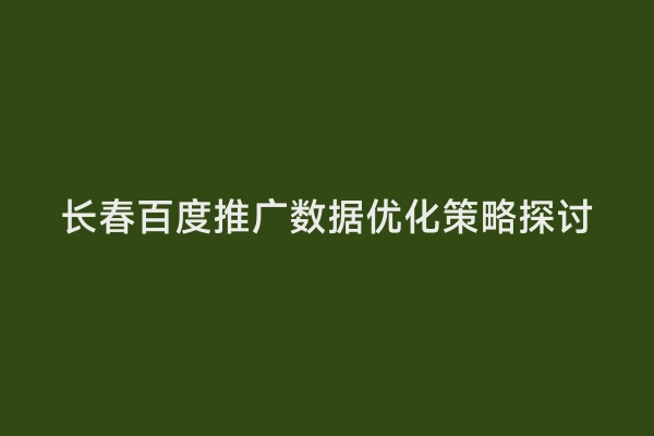 长春百度推广数据优化策略探讨