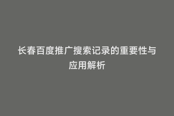 长春百度推广搜索记录的重要性与应用解析