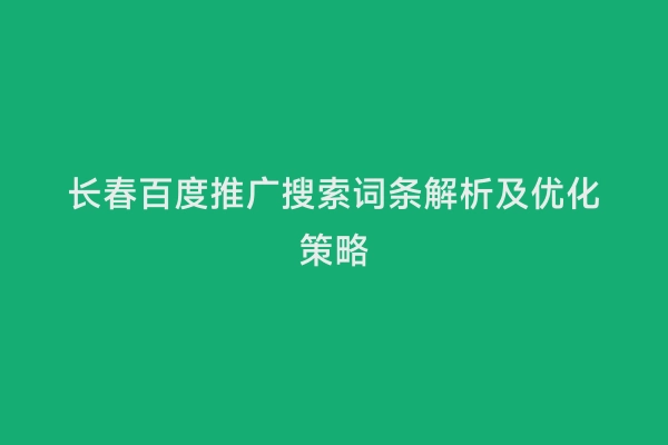 长春百度推广搜索词条解析及优化策略