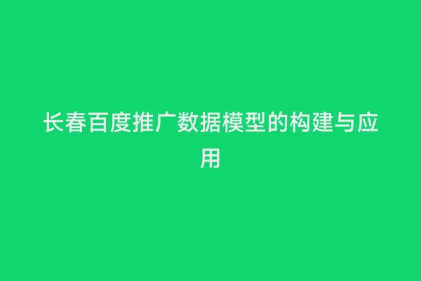 长春百度推广数据模型的构建与应用