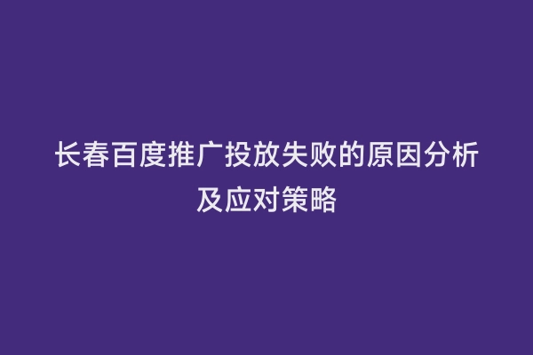 长春百度推广投放失败的原因分析及应对策略