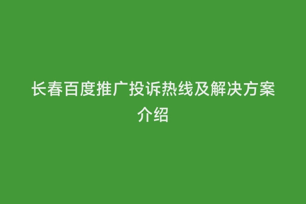 长春百度推广投诉热线及解决方案介绍