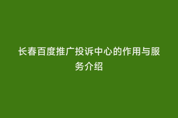 长春百度推广投诉中心的作用与服务介绍