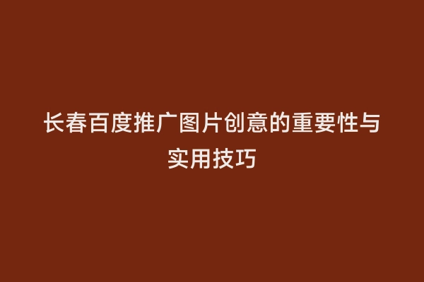 长春百度推广图片创意的重要性与实用技巧