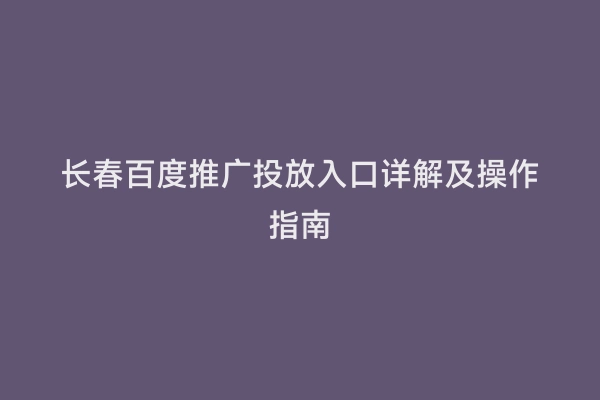 长春百度推广投放入口详解及操作指南