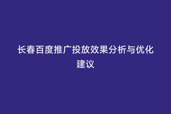 长春百度推广投放效果分析与优化建议