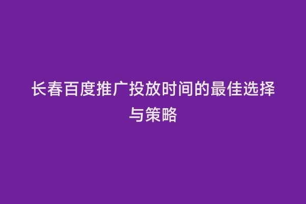 长春百度推广投放时间的最佳选择与策略
