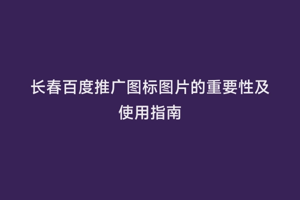 长春百度推广图标图片的重要性及使用指南