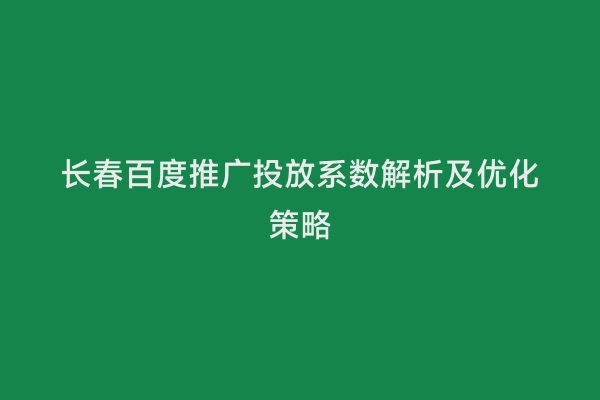 长春百度推广投放系数解析及优化策略