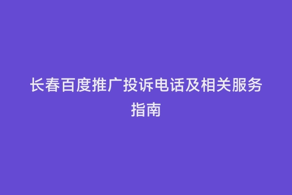 长春百度推广投诉电话及相关服务指南