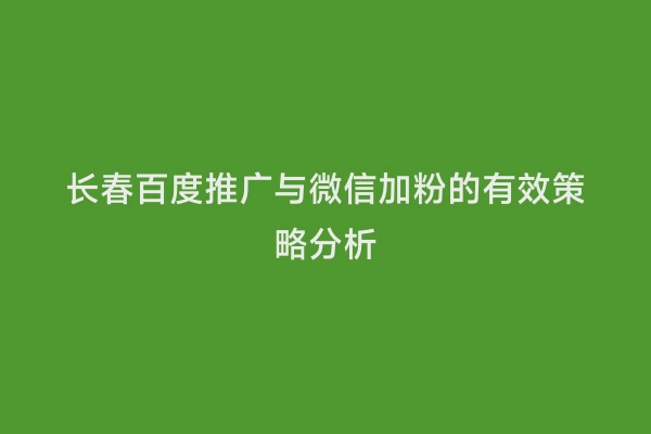 长春百度推广与微信加粉的有效策略分析