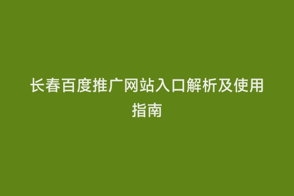 长春百度推广网站入口解析及使用指南