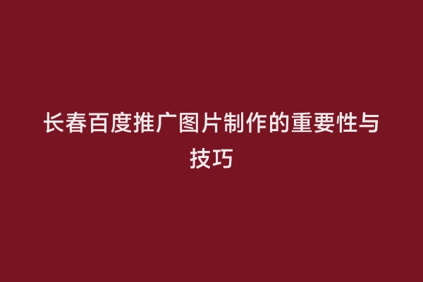 长春百度推广图片制作的重要性与技巧