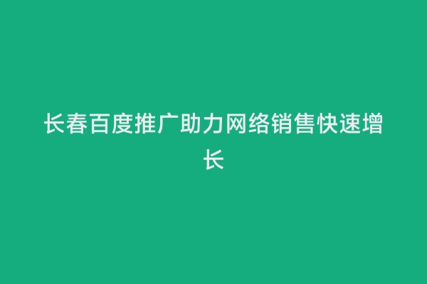长春百度推广助力网络销售快速增长