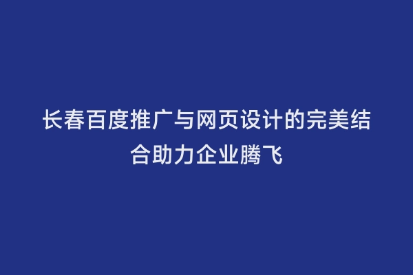 长春百度推广与网页设计的完美结合助力企业腾飞