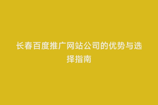 长春百度推广网站公司的优势与选择指南