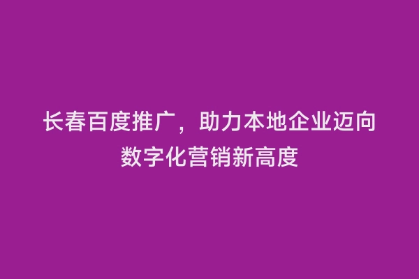 长春百度推广，助力本地企业迈向数字化营销新高度