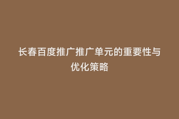 长春百度推广推广单元的重要性与优化策略