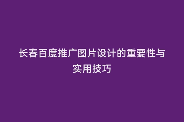 长春百度推广图片设计的重要性与实用技巧