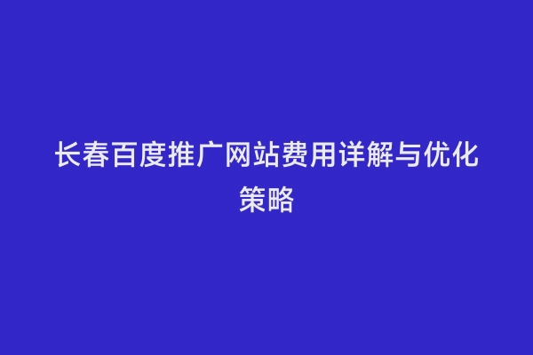 长春百度推广网站费用详解与优化策略