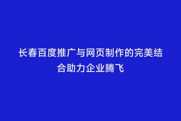 长春百度推广与网页制作的完美结合助力企业腾飞