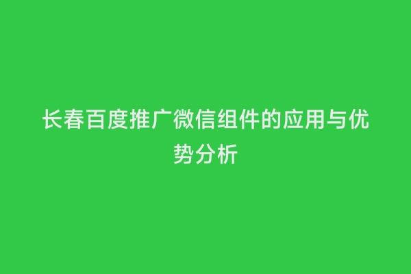 长春百度推广微信组件的应用与优势分析
