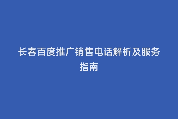 长春百度推广销售电话解析及服务指南