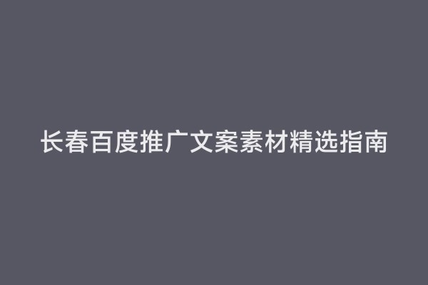 长春百度推广文案素材精选指南