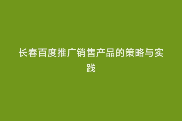 长春百度推广销售产品的策略与实践