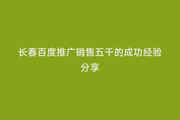 长春百度推广销售五千的成功经验分享